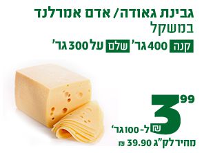 גבינת גאודה או אדם אמרלנד במשקל קנה 400 גרם שלם על 300 גרם 3.99 ₪ ל100 גרם מחיר לקילוגרם 39.90 ₪